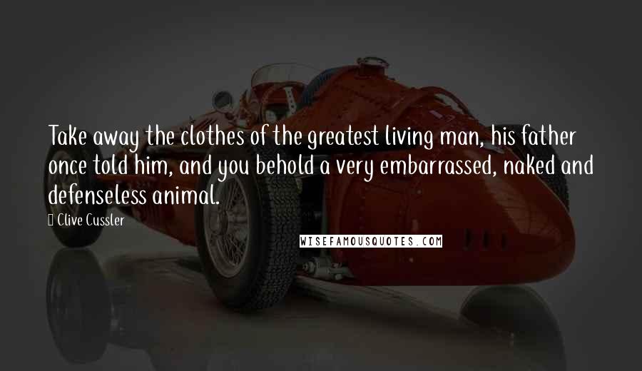 Clive Cussler Quotes: Take away the clothes of the greatest living man, his father once told him, and you behold a very embarrassed, naked and defenseless animal.