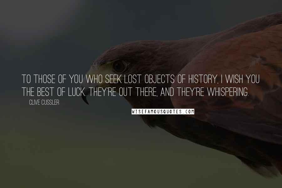 Clive Cussler Quotes: To those of you who seek lost objects of history, I wish you the best of luck. They're out there, and they're whispering.