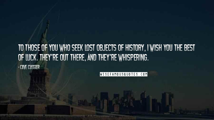 Clive Cussler Quotes: To those of you who seek lost objects of history, I wish you the best of luck. They're out there, and they're whispering.