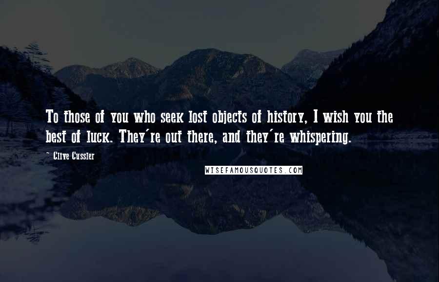 Clive Cussler Quotes: To those of you who seek lost objects of history, I wish you the best of luck. They're out there, and they're whispering.