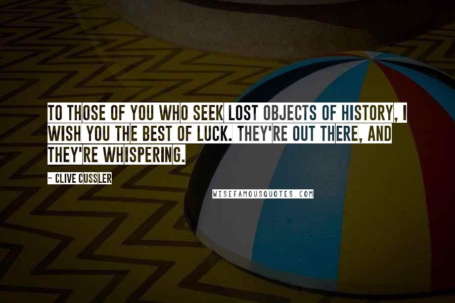 Clive Cussler Quotes: To those of you who seek lost objects of history, I wish you the best of luck. They're out there, and they're whispering.