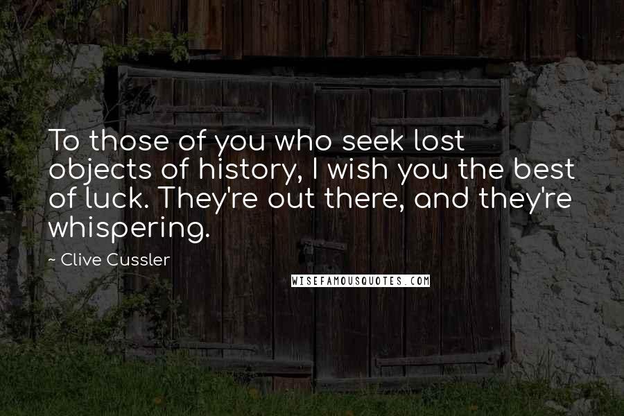 Clive Cussler Quotes: To those of you who seek lost objects of history, I wish you the best of luck. They're out there, and they're whispering.
