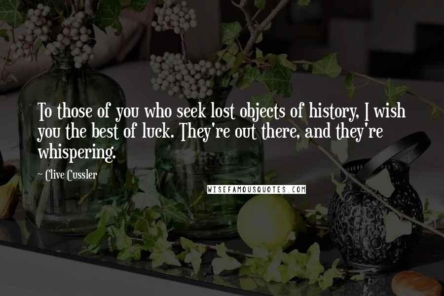 Clive Cussler Quotes: To those of you who seek lost objects of history, I wish you the best of luck. They're out there, and they're whispering.