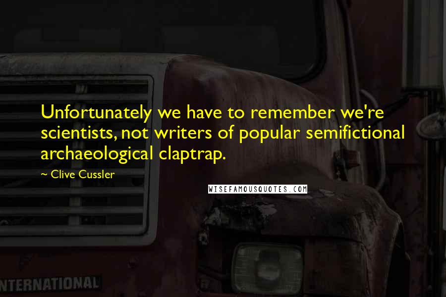 Clive Cussler Quotes: Unfortunately we have to remember we're scientists, not writers of popular semifictional archaeological claptrap.