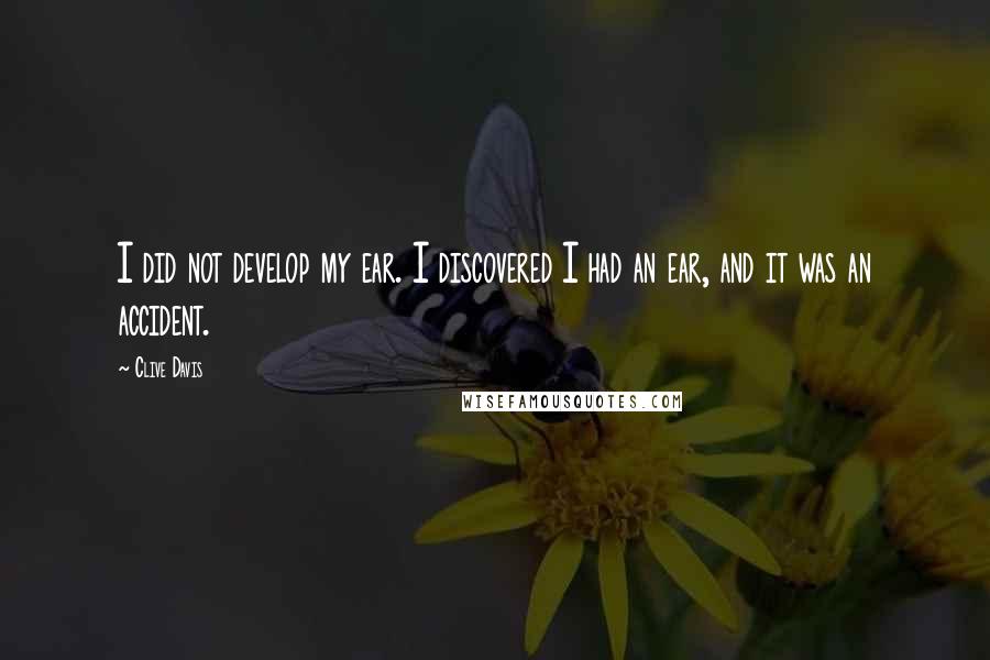 Clive Davis Quotes: I did not develop my ear. I discovered I had an ear, and it was an accident.