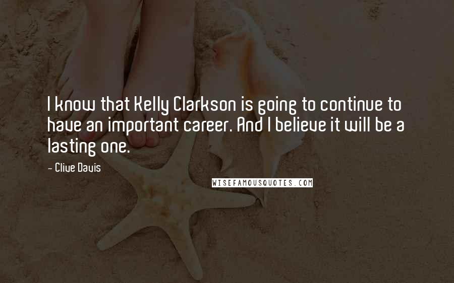 Clive Davis Quotes: I know that Kelly Clarkson is going to continue to have an important career. And I believe it will be a lasting one.