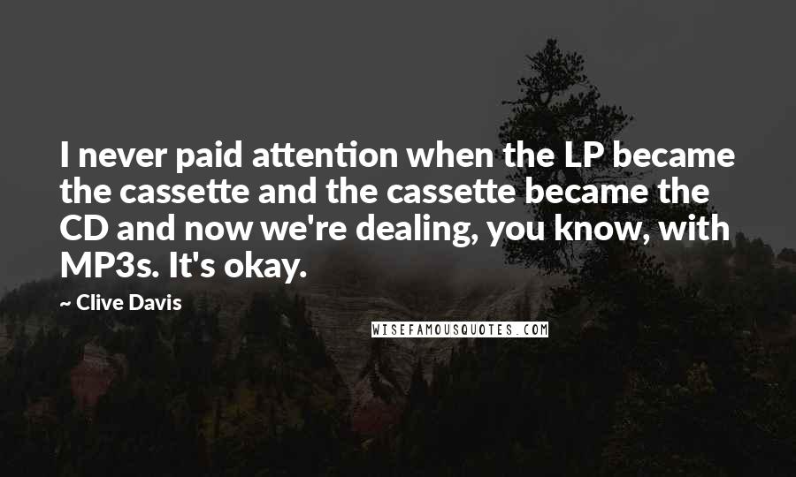 Clive Davis Quotes: I never paid attention when the LP became the cassette and the cassette became the CD and now we're dealing, you know, with MP3s. It's okay.