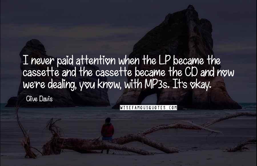 Clive Davis Quotes: I never paid attention when the LP became the cassette and the cassette became the CD and now we're dealing, you know, with MP3s. It's okay.