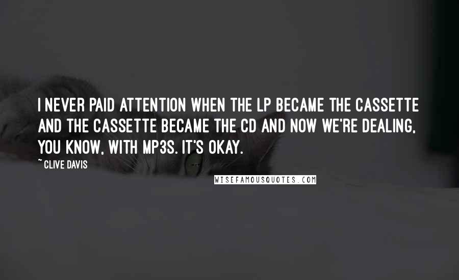Clive Davis Quotes: I never paid attention when the LP became the cassette and the cassette became the CD and now we're dealing, you know, with MP3s. It's okay.