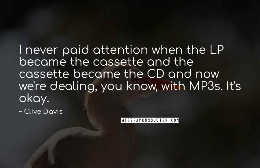 Clive Davis Quotes: I never paid attention when the LP became the cassette and the cassette became the CD and now we're dealing, you know, with MP3s. It's okay.