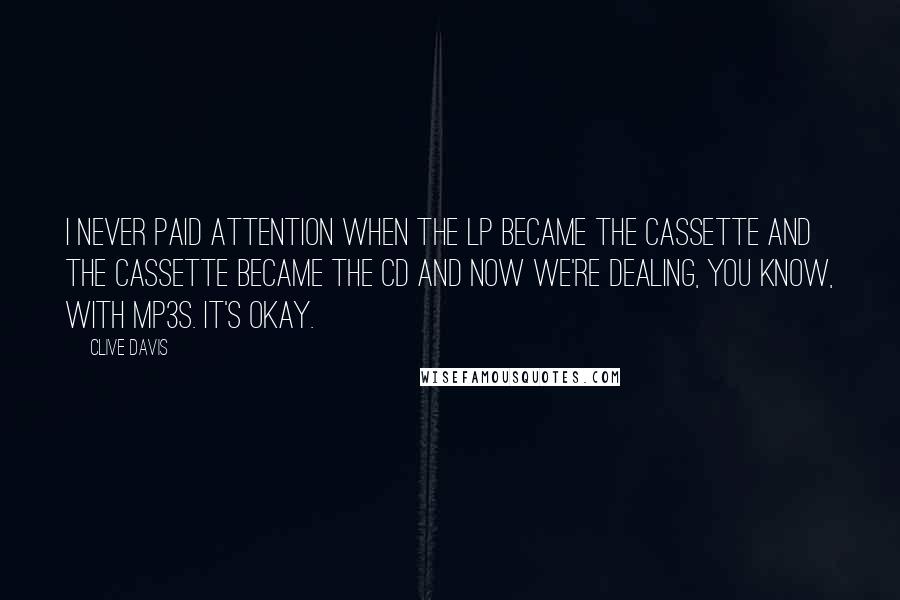 Clive Davis Quotes: I never paid attention when the LP became the cassette and the cassette became the CD and now we're dealing, you know, with MP3s. It's okay.