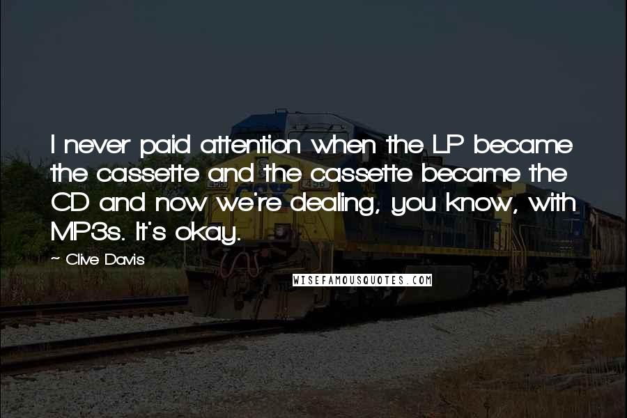 Clive Davis Quotes: I never paid attention when the LP became the cassette and the cassette became the CD and now we're dealing, you know, with MP3s. It's okay.