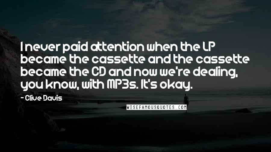 Clive Davis Quotes: I never paid attention when the LP became the cassette and the cassette became the CD and now we're dealing, you know, with MP3s. It's okay.