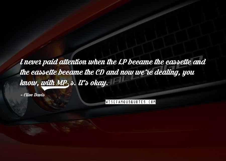 Clive Davis Quotes: I never paid attention when the LP became the cassette and the cassette became the CD and now we're dealing, you know, with MP3s. It's okay.
