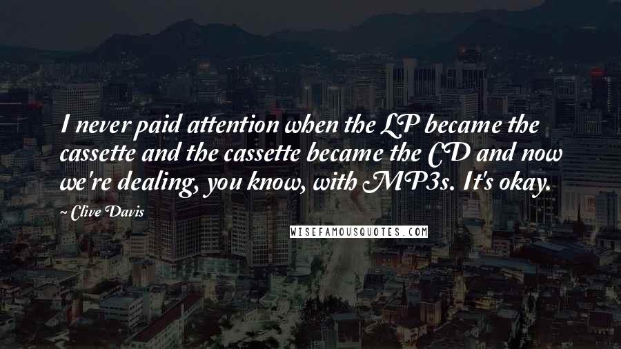 Clive Davis Quotes: I never paid attention when the LP became the cassette and the cassette became the CD and now we're dealing, you know, with MP3s. It's okay.