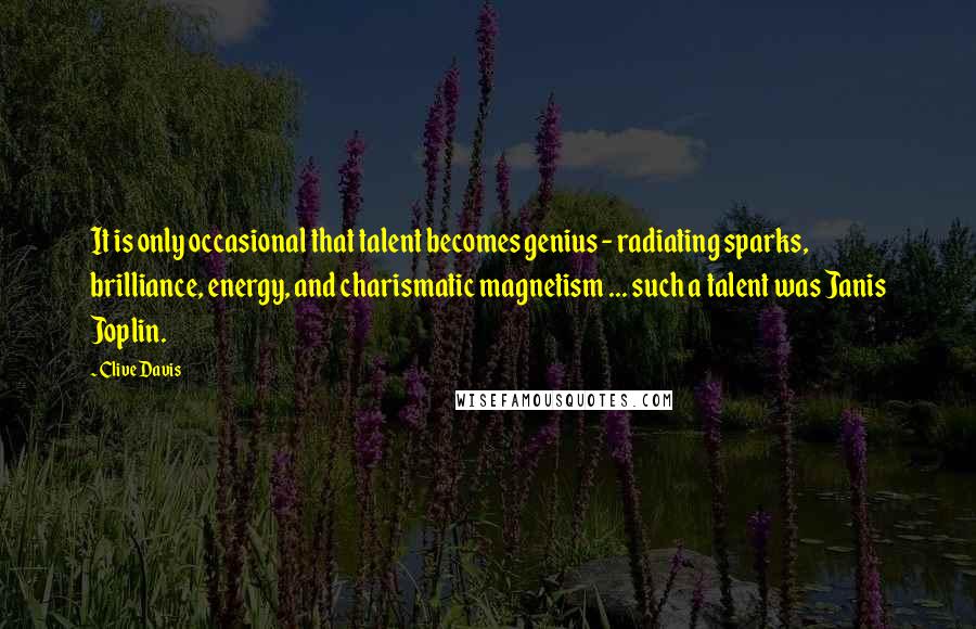 Clive Davis Quotes: It is only occasional that talent becomes genius - radiating sparks, brilliance, energy, and charismatic magnetism ... such a talent was Janis Joplin.