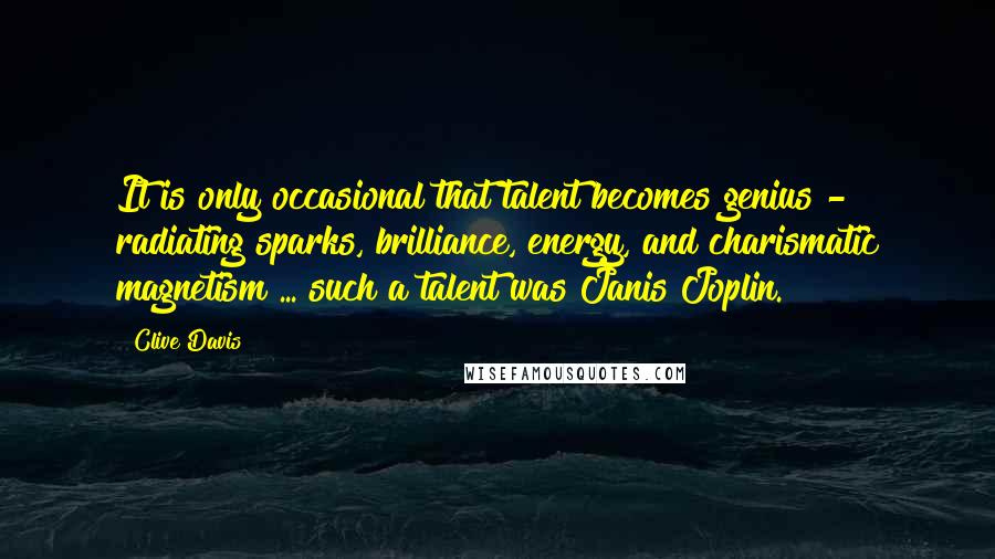 Clive Davis Quotes: It is only occasional that talent becomes genius - radiating sparks, brilliance, energy, and charismatic magnetism ... such a talent was Janis Joplin.