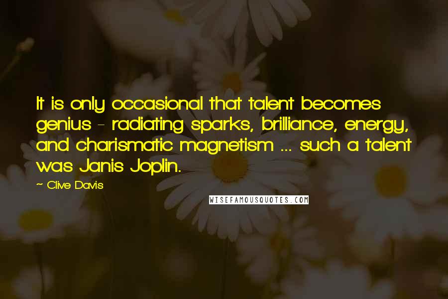 Clive Davis Quotes: It is only occasional that talent becomes genius - radiating sparks, brilliance, energy, and charismatic magnetism ... such a talent was Janis Joplin.