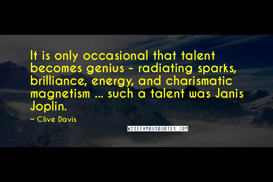 Clive Davis Quotes: It is only occasional that talent becomes genius - radiating sparks, brilliance, energy, and charismatic magnetism ... such a talent was Janis Joplin.