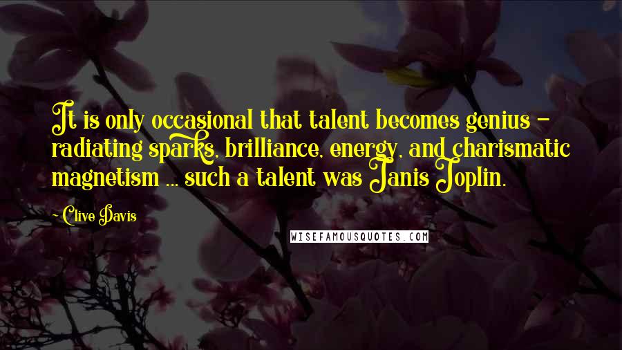 Clive Davis Quotes: It is only occasional that talent becomes genius - radiating sparks, brilliance, energy, and charismatic magnetism ... such a talent was Janis Joplin.