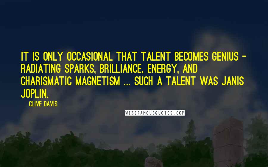 Clive Davis Quotes: It is only occasional that talent becomes genius - radiating sparks, brilliance, energy, and charismatic magnetism ... such a talent was Janis Joplin.