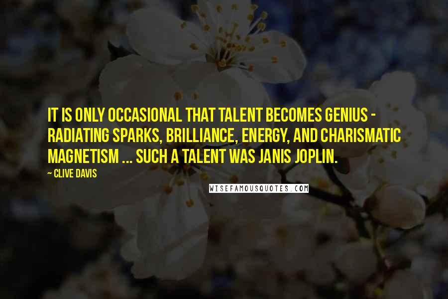 Clive Davis Quotes: It is only occasional that talent becomes genius - radiating sparks, brilliance, energy, and charismatic magnetism ... such a talent was Janis Joplin.