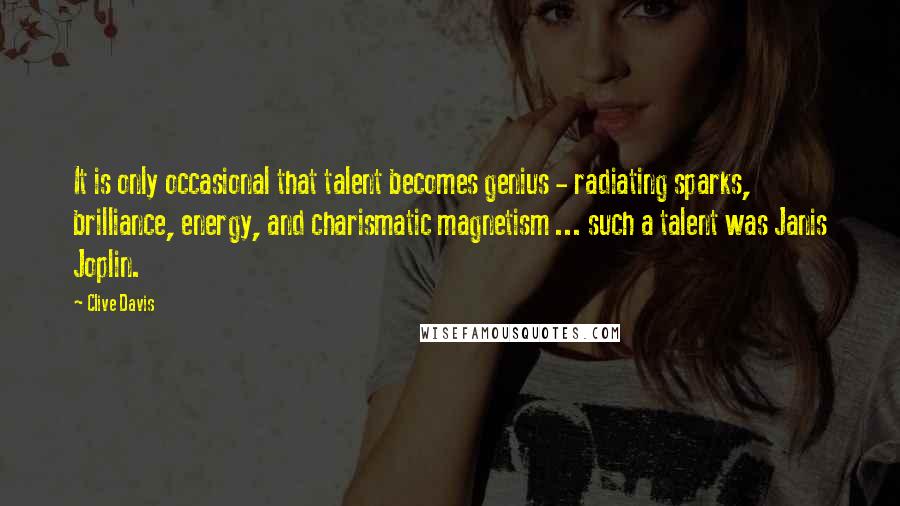 Clive Davis Quotes: It is only occasional that talent becomes genius - radiating sparks, brilliance, energy, and charismatic magnetism ... such a talent was Janis Joplin.