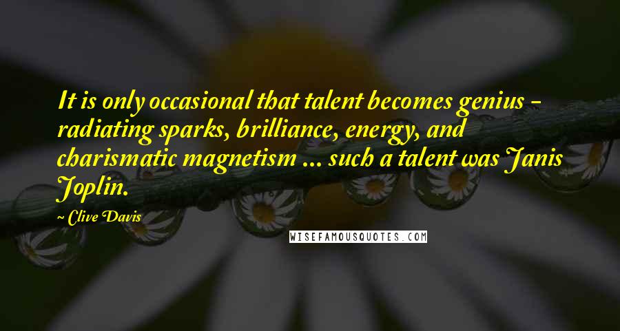 Clive Davis Quotes: It is only occasional that talent becomes genius - radiating sparks, brilliance, energy, and charismatic magnetism ... such a talent was Janis Joplin.