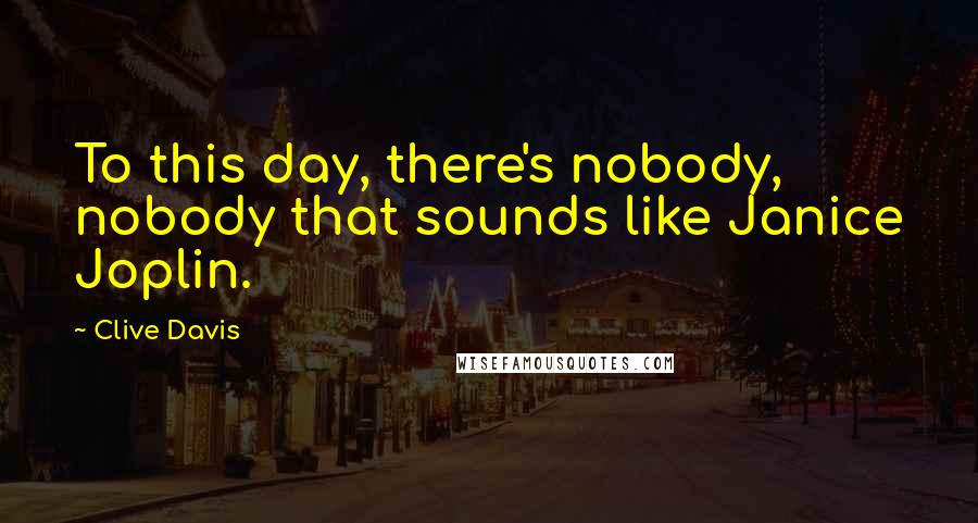 Clive Davis Quotes: To this day, there's nobody, nobody that sounds like Janice Joplin.