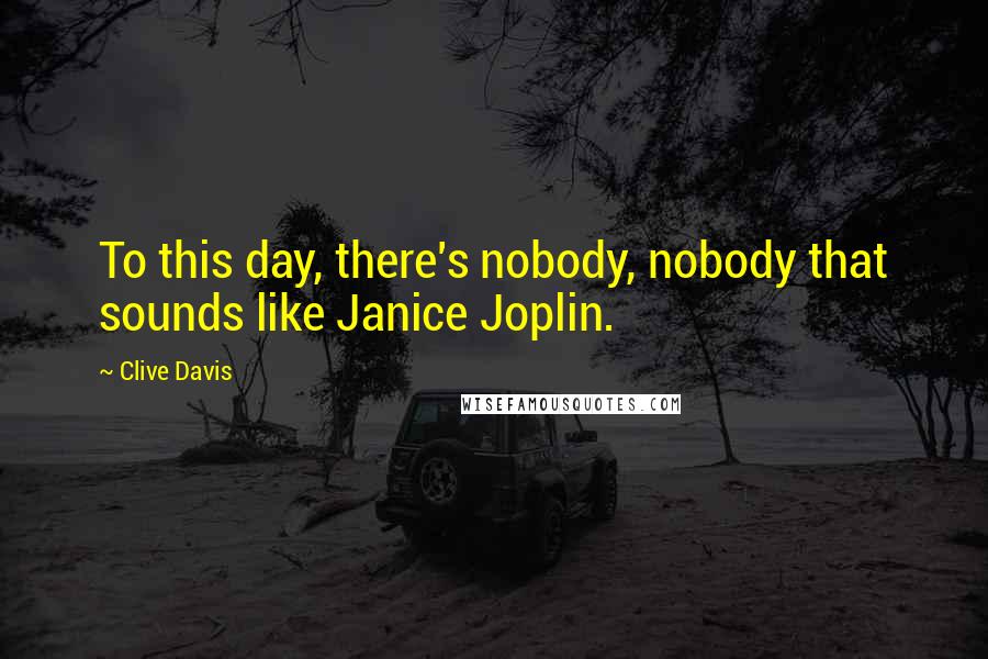 Clive Davis Quotes: To this day, there's nobody, nobody that sounds like Janice Joplin.