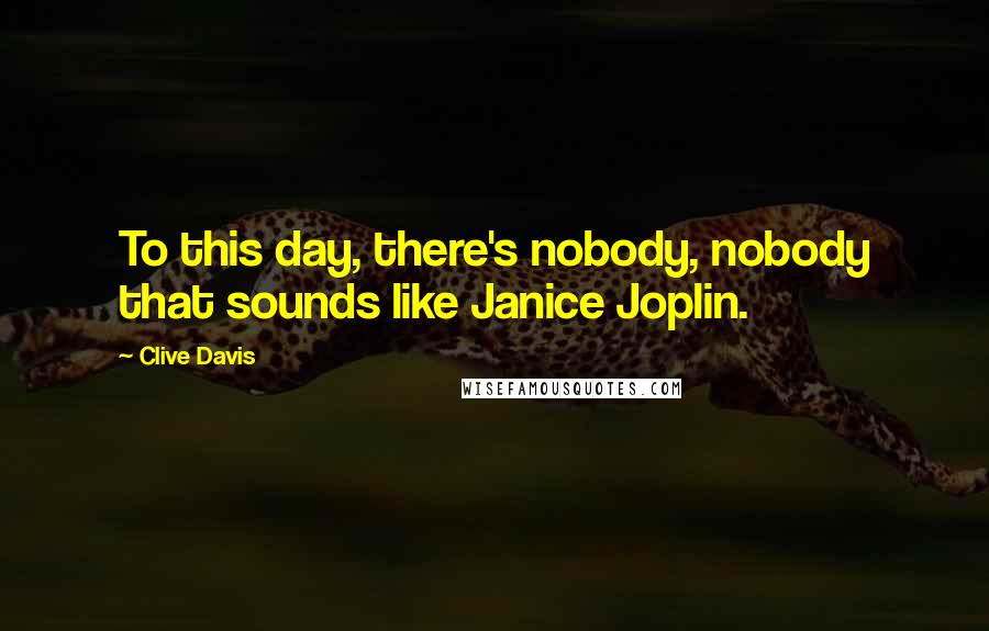 Clive Davis Quotes: To this day, there's nobody, nobody that sounds like Janice Joplin.