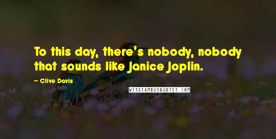 Clive Davis Quotes: To this day, there's nobody, nobody that sounds like Janice Joplin.