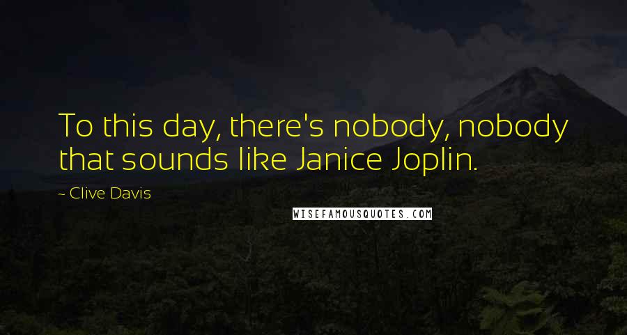 Clive Davis Quotes: To this day, there's nobody, nobody that sounds like Janice Joplin.