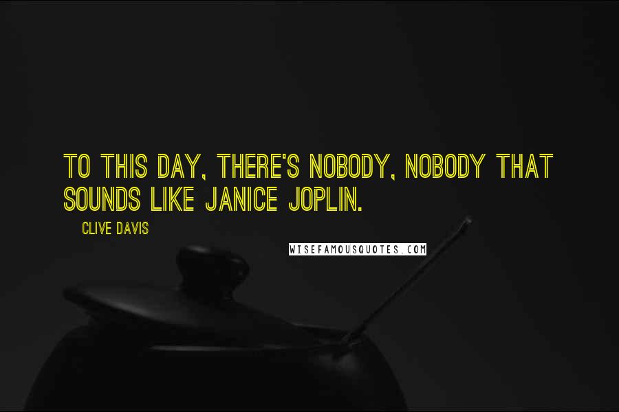 Clive Davis Quotes: To this day, there's nobody, nobody that sounds like Janice Joplin.