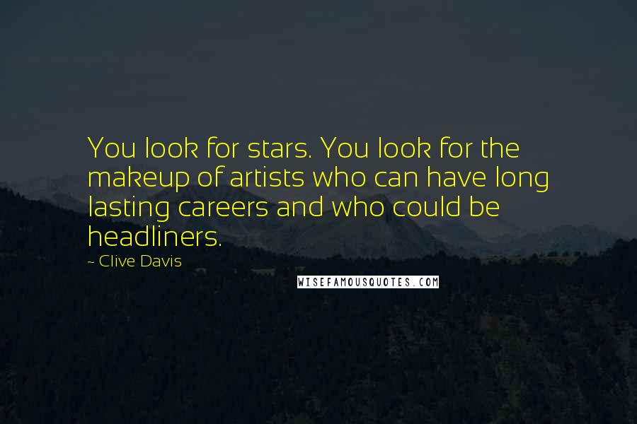 Clive Davis Quotes: You look for stars. You look for the makeup of artists who can have long lasting careers and who could be headliners.