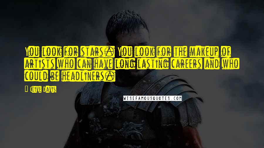 Clive Davis Quotes: You look for stars. You look for the makeup of artists who can have long lasting careers and who could be headliners.