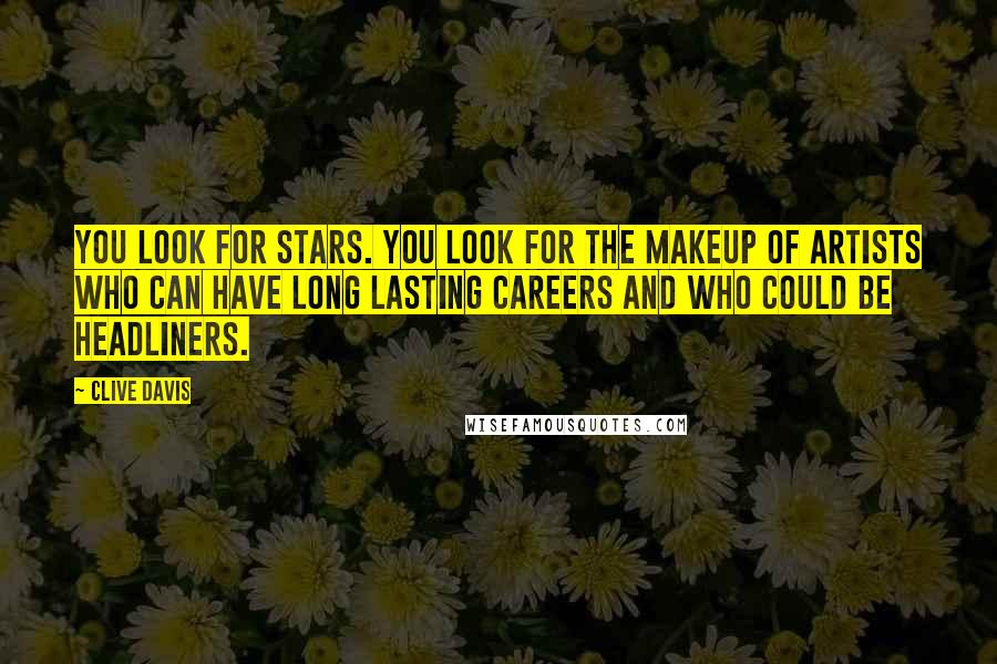 Clive Davis Quotes: You look for stars. You look for the makeup of artists who can have long lasting careers and who could be headliners.