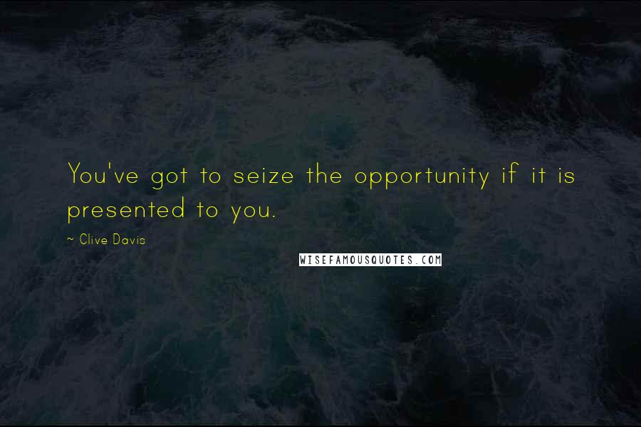 Clive Davis Quotes: You've got to seize the opportunity if it is presented to you.