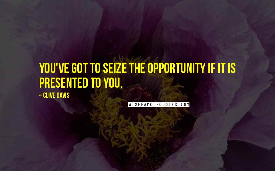 Clive Davis Quotes: You've got to seize the opportunity if it is presented to you.