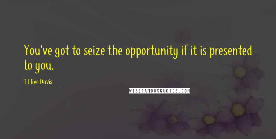 Clive Davis Quotes: You've got to seize the opportunity if it is presented to you.