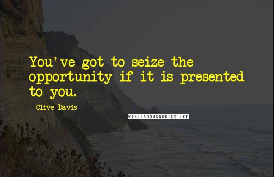 Clive Davis Quotes: You've got to seize the opportunity if it is presented to you.