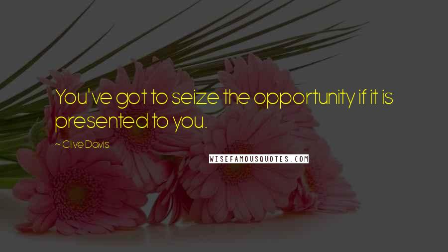 Clive Davis Quotes: You've got to seize the opportunity if it is presented to you.