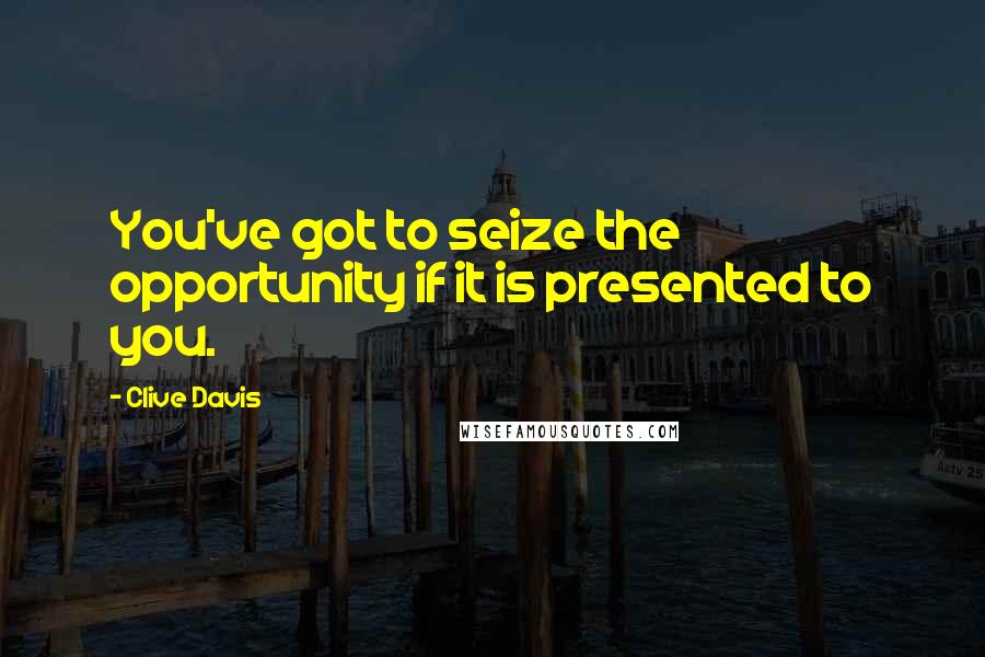 Clive Davis Quotes: You've got to seize the opportunity if it is presented to you.