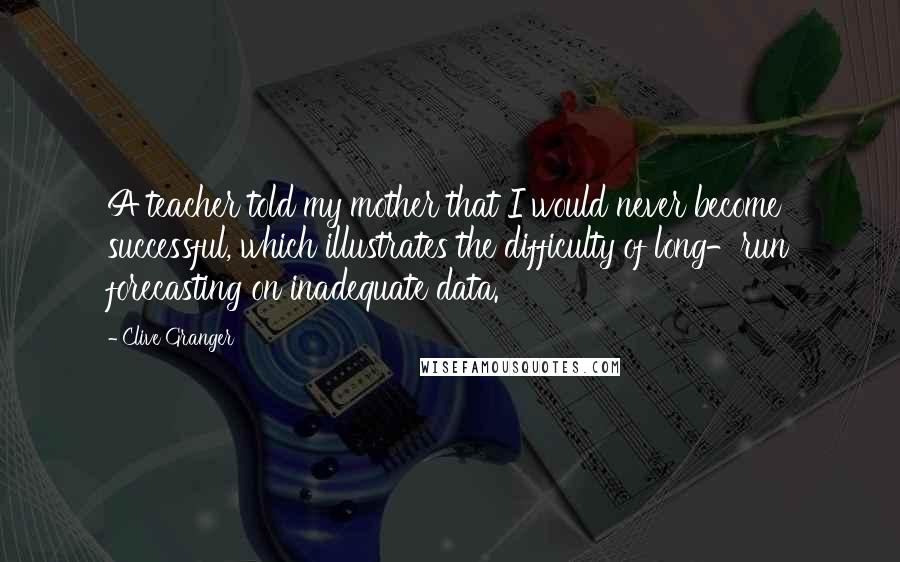 Clive Granger Quotes: A teacher told my mother that I would never become successful, which illustrates the difficulty of long-run forecasting on inadequate data.