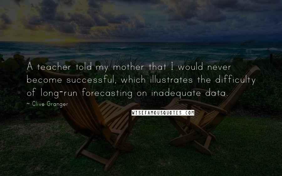 Clive Granger Quotes: A teacher told my mother that I would never become successful, which illustrates the difficulty of long-run forecasting on inadequate data.