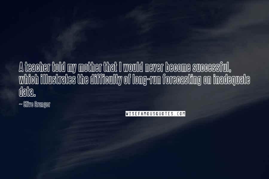 Clive Granger Quotes: A teacher told my mother that I would never become successful, which illustrates the difficulty of long-run forecasting on inadequate data.