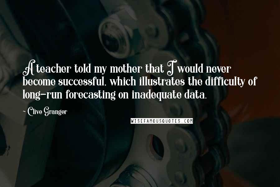 Clive Granger Quotes: A teacher told my mother that I would never become successful, which illustrates the difficulty of long-run forecasting on inadequate data.