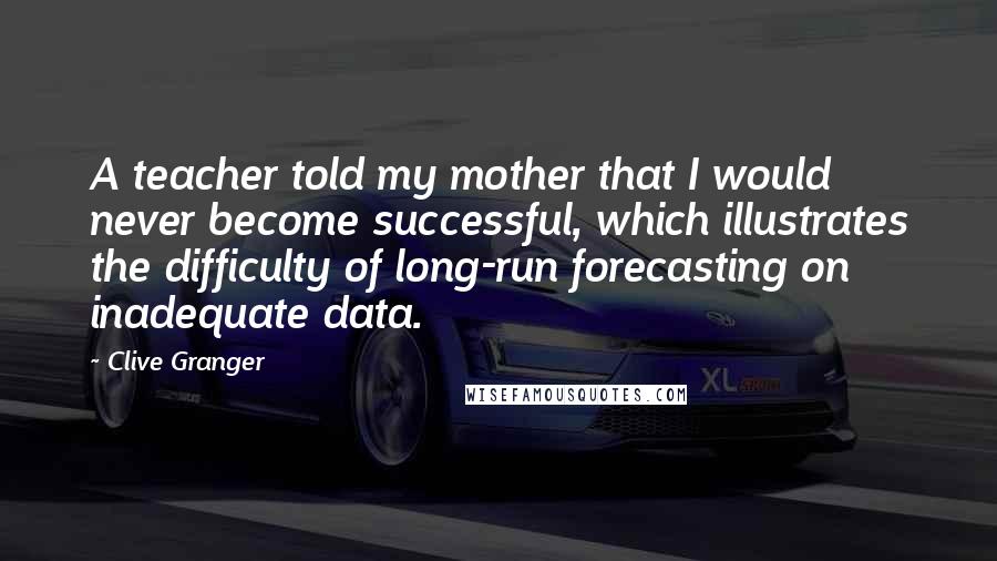 Clive Granger Quotes: A teacher told my mother that I would never become successful, which illustrates the difficulty of long-run forecasting on inadequate data.