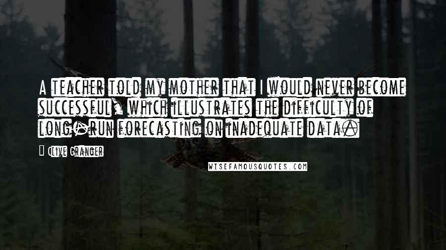 Clive Granger Quotes: A teacher told my mother that I would never become successful, which illustrates the difficulty of long-run forecasting on inadequate data.