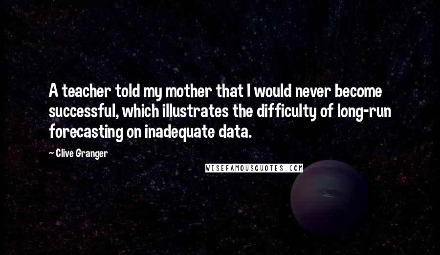 Clive Granger Quotes: A teacher told my mother that I would never become successful, which illustrates the difficulty of long-run forecasting on inadequate data.